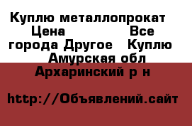 Куплю металлопрокат › Цена ­ 800 000 - Все города Другое » Куплю   . Амурская обл.,Архаринский р-н